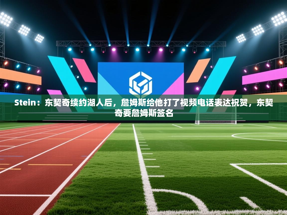 Stein:东契奇续约湖人后,詹姆斯给他打了视频电话表达祝贺,东契奇要詹姆斯签名 第1张