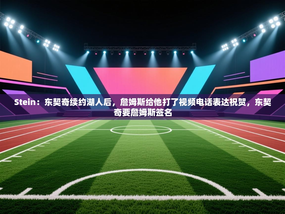 Stein:东契奇续约湖人后,詹姆斯给他打了视频电话表达祝贺,东契奇要詹姆斯签名 第2张