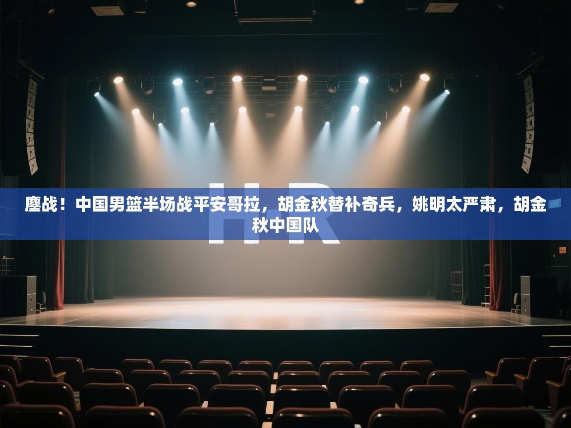 鏖战！中国男篮半场战平安哥拉，胡金秋替补奇兵，姚明太严肃，胡金秋中国队