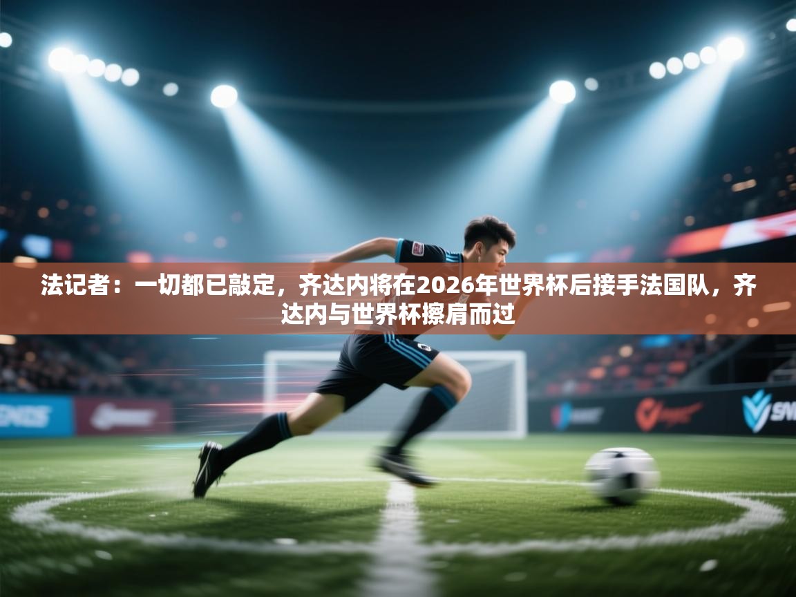 法记者：一切都已敲定，齐达内将在2026年世界杯后接手法国队，齐达内与世界杯擦肩而过  第1张