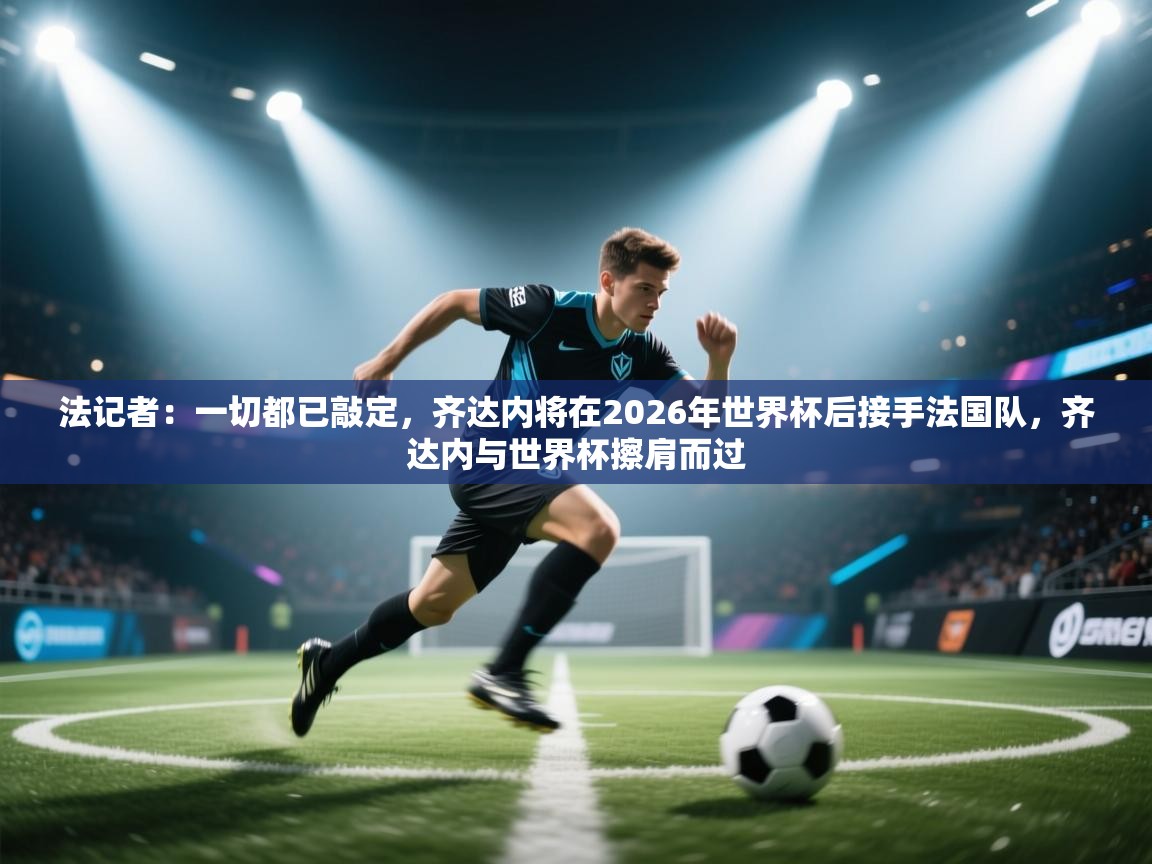 法记者：一切都已敲定，齐达内将在2026年世界杯后接手法国队，齐达内与世界杯擦肩而过  第2张