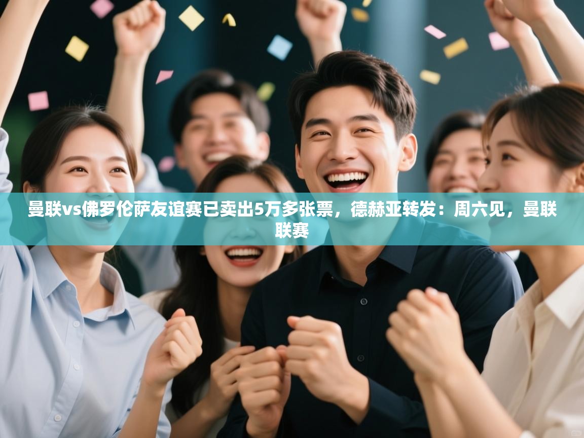 曼联vs佛罗伦萨友谊赛已卖出5万多张票，德赫亚转发：周六见，曼联联赛