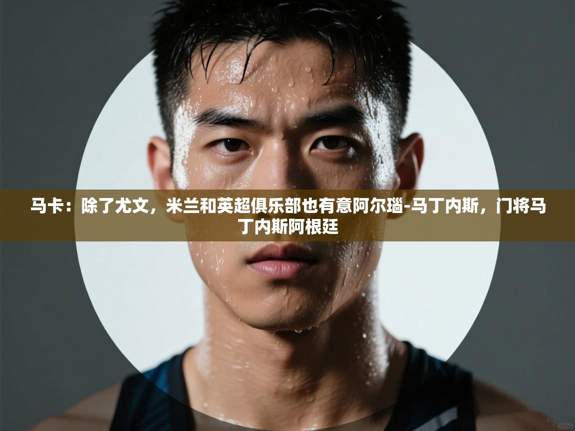 马卡：除了尤文，米兰和英超俱乐部也有意阿尔瑙-马丁内斯，门将马丁内斯阿根廷