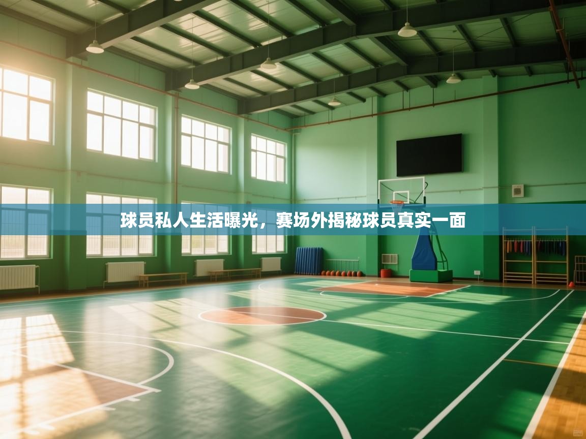球员私人生活曝光，赛场外揭秘球员真实一面