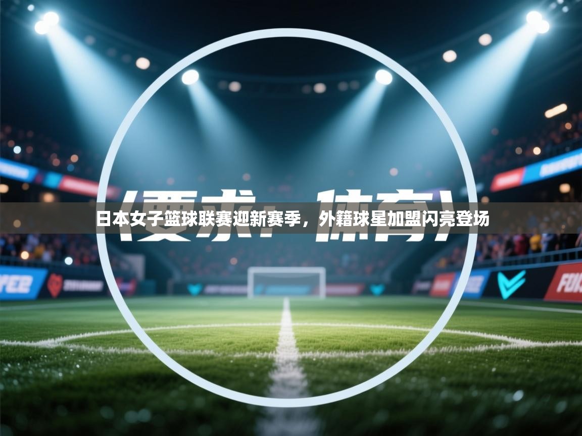 日本女子篮球联赛迎新赛季，外籍球星加盟闪亮登场