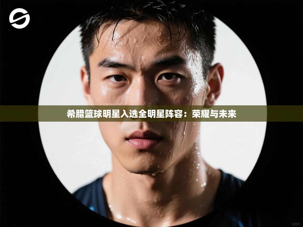 希腊篮球明星入选全明星阵容：荣耀与未来